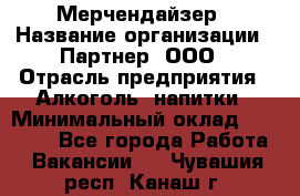 Мерчендайзер › Название организации ­ Партнер, ООО › Отрасль предприятия ­ Алкоголь, напитки › Минимальный оклад ­ 30 000 - Все города Работа » Вакансии   . Чувашия респ.,Канаш г.